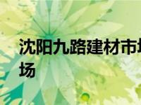 沈阳九路建材市场几点开门 沈阳九路建材市场 