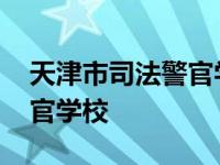 天津市司法警官学校山东校区 天津市司法警官学校 