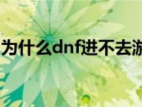 为什么dnf进不去游戏界面 dnf怎么进不去了 