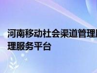 河南移动社会渠道管理服务平台是什么 河南移动社会渠道管理服务平台 