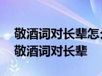 敬酒词对长辈怎么说又大方又简单 酒桌上的敬酒词对长辈 