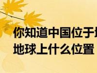 你知道中国位于地球上的什么位置 中国位于地球上什么位置 