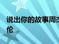 说出你的故事周杰伦2019 说出你的故事周杰伦 