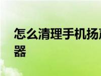 怎么清理手机扬声器灰尘 怎么清理手机扬声器 