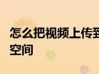 怎么把视频上传到qq空间 怎么上传视频到qq空间 