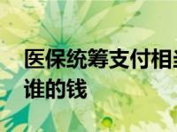 医保统筹支付相当于报销吗 医保统筹支付是谁的钱 