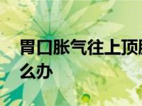 胃口胀气往上顶胀气堵的难受怎么办 难受怎么办 