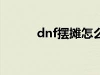 dnf摆摊怎么弄 dnf摆摊怎么摆 