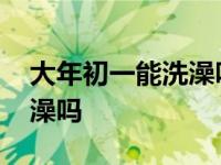 大年初一能洗澡吗洗了怎么办 大年初一能洗澡吗 