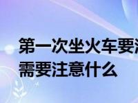 第一次坐火车要注意什么东西 第一次坐火车需要注意什么 