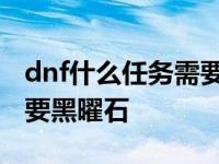 dnf什么任务需要黑曜石武器 dnf什么任务需要黑曜石 