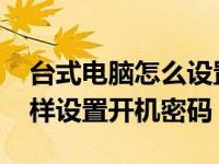 台式电脑怎么设置密码开机密码 台式电脑怎样设置开机密码 