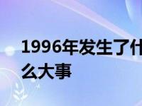 1996年发生了什么大事情 1996年发生了什么大事 