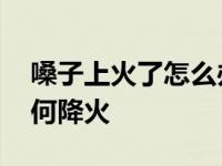 嗓子上火了怎么办如何降火 上火了怎么办如何降火 