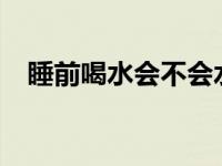 睡前喝水会不会水肿? 睡前喝水会水肿么 