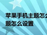 苹果手机主题怎么设置 桌面主题 苹果手机主题怎么设置 