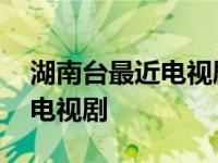 湖南台最近电视剧播出时间表 湖南台最近的电视剧 