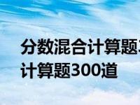 分数混合计算题300道六年级上册 分数混合计算题300道 