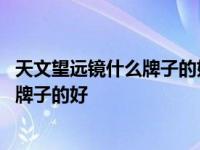 天文望远镜什么牌子的好性价比高百度一下 天文望远镜什么牌子的好 