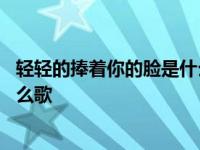 轻轻的捧着你的脸是什么歌里的歌词 轻轻的捧着你的脸是什么歌 