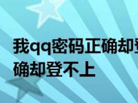 我qq密码正确却登不上怎么回事 我qq密码正确却登不上 