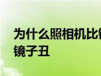 为什么照相机比镜子丑很多 为什么照相机比镜子丑 