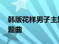 韩版花样男子主题曲叫什么 韩版花样男子主题曲 