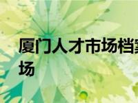 厦门人才市场档案服务中心电话 厦门人才市场 