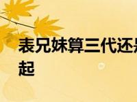 表兄妹算三代还是四代 旁系四代真不该在一起 