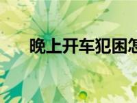 晚上开车犯困怎么提神 犯困怎么提神 