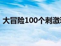 大冒险100个刺激玩法 真心话大冒险怎么玩 