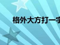 格外大方打一字答案 格外大方打一字 