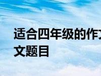 适合四年级的作文题目下册 适合四年级的作文题目 