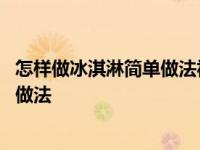 怎样做冰淇淋简单做法视频教程小孩也会 怎样做冰淇淋简单做法 