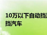 10万以下自动挡汽车价格大全 10万以下自动挡汽车 