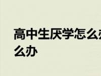 高中生厌学怎么办理休学手续 高中生厌学怎么办 