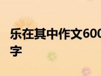 乐在其中作文600字记叙文 乐在其中作文600字 