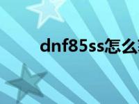 dnf85ss怎么获得 dnf85任务流程 