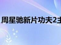 周星驰新片功夫2主演是谁 周星驰新片功夫2 