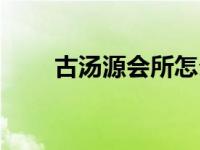 古汤源会所怎么样 古汤池国际会所 