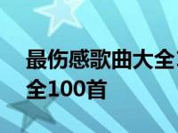 最伤感歌曲大全100首排行榜 最伤感歌曲大全100首 