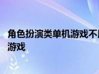 角色扮演类单机游戏不用联网能够自由走动 角色扮演类单机游戏 