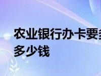 农业银行办卡要多少钱一张 农业银行办卡要多少钱 