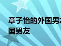 章子怡的外国男友是干什么的啊 章子怡的外国男友 