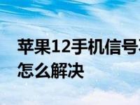 苹果12手机信号不好怎么解决 手机信号不好怎么解决 