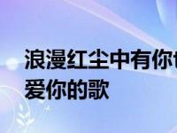 浪漫红尘中有你也有我让我唱一首爱你的歌 爱你的歌 