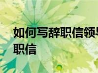 如何写辞职信领导看后比较舍不得 如何写辞职信 