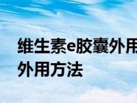 维生素e胶囊外用的作用与功效 维生素e胶囊外用方法 