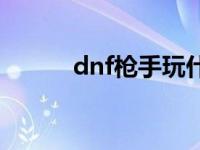 dnf枪手玩什么职业好 dnf枪手 