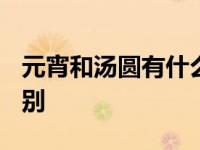 元宵和汤圆有什么区别? 元宵和汤圆有什么区别 